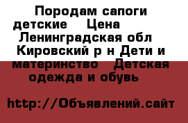 Породам сапоги детские. › Цена ­ 3 000 - Ленинградская обл., Кировский р-н Дети и материнство » Детская одежда и обувь   